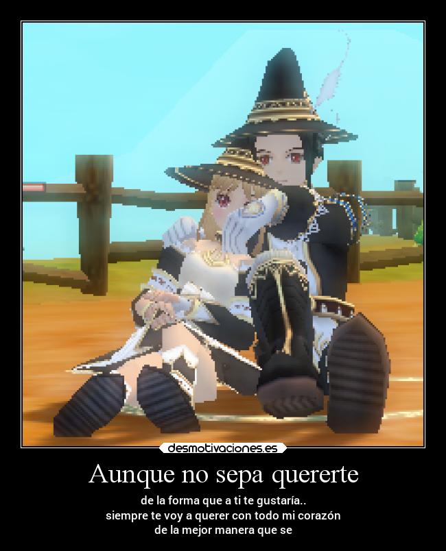 Aunque no sepa quererte - de la forma que a ti te gustaría..
siempre te voy a querer con todo mi corazón
de la mejor manera que se