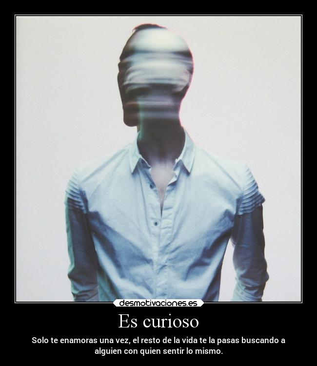 Es curioso - Solo te enamoras una vez, el resto de la vida te la pasas buscando a
alguien con quien sentir lo mismo.