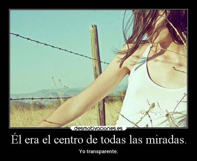 Él era el centro de todas las miradas. - Yo transparente.