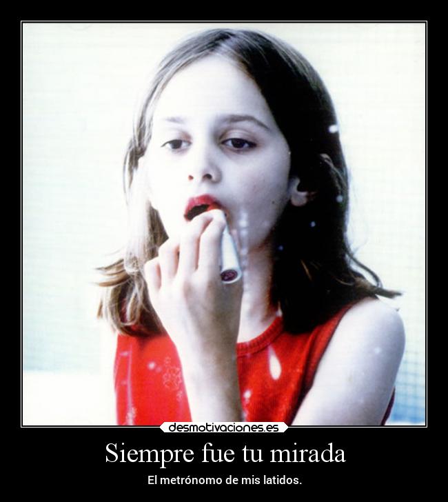 Siempre fue tu mirada - El metrónomo de mis latidos.