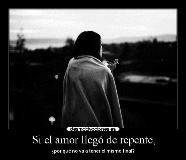 Si el amor llegó de repente, - ¿por qué no va a tener el mismo final?