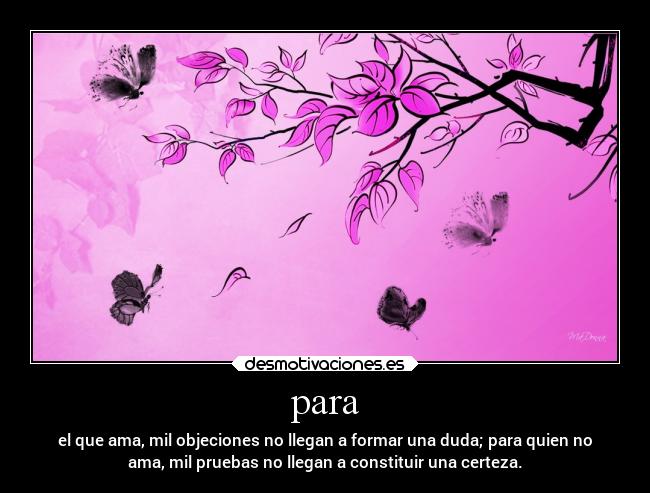 para - el que ama, mil objeciones no llegan a formar una duda; para quien no
ama, mil pruebas no llegan a constituir una certeza.
