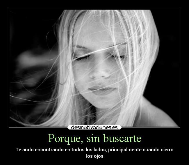 Porque, sin buscarte - Te ando encontrando en todos los lados, principalmente cuando cierro
los ojos