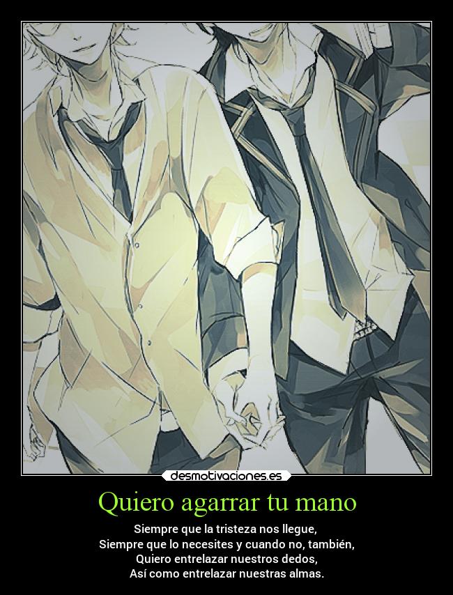 Quiero agarrar tu mano - Siempre que la tristeza nos llegue,
Siempre que lo necesites y cuando no, también,
Quiero entrelazar nuestros dedos,
Así como entrelazar nuestras almas.