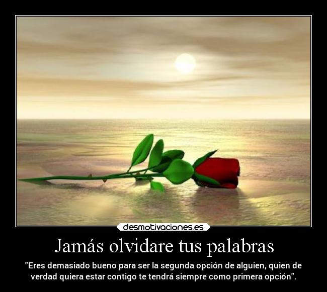 Jamás olvidare tus palabras - Eres demasiado bueno para ser la segunda opción de alguien, quien de
verdad quiera estar contigo te tendrá siempre como primera opción.