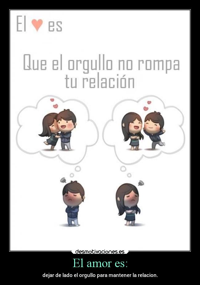 El amor es: - dejar de lado el orgullo para mantener la relacion.