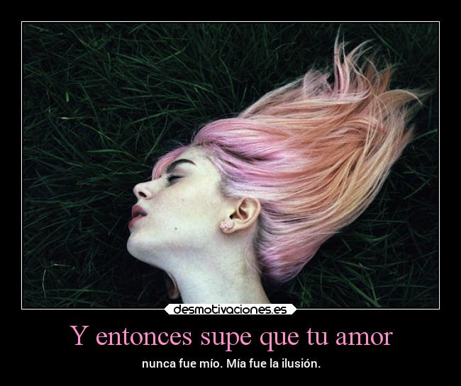 Y entonces supe que tu amor - nunca fue mío. Mía fue la ilusión.