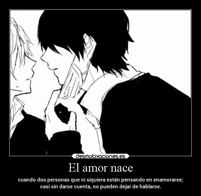 El amor nace - cuando dos personas que ni siquiera están pensando en enamorarse;
casi sin darse cuenta, no pueden dejar de hablarse.