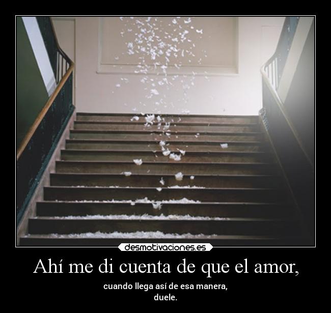 Ahí me di cuenta de que el amor, - cuando llega así de esa manera,
duele.