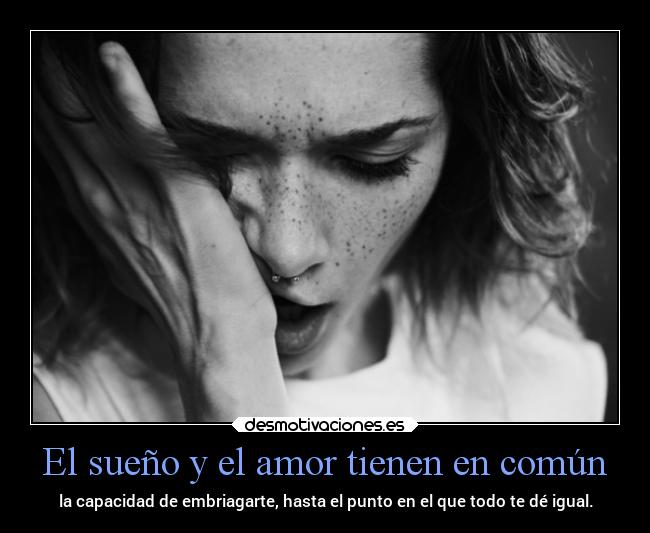 El sueño y el amor tienen en común - la capacidad de embriagarte, hasta el punto en el que todo te dé igual.
