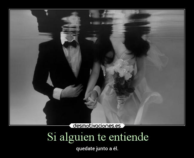 Si alguien te entiende - quedate junto a él.
