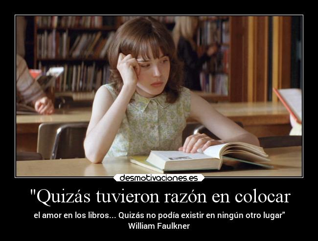 Quizás tuvieron razón en colocar - el amor en los libros... Quizás no podía existir en ningún otro lugar
William Faulkner