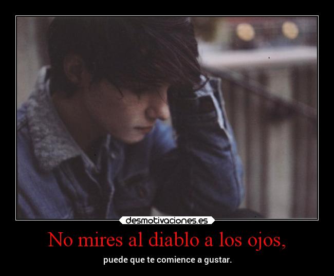 No mires al diablo a los ojos, - puede que te comience a gustar.