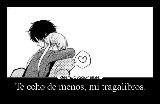 Te echo de menos, mi tragalibros. -