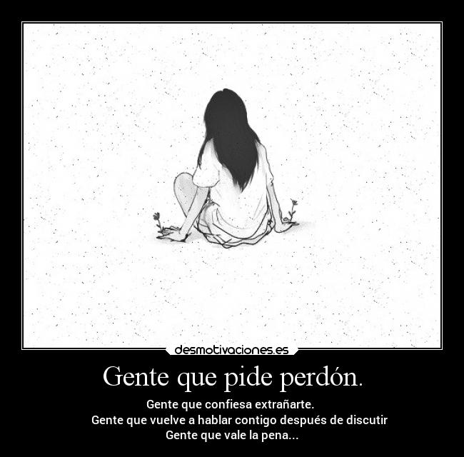 Gente que pide perdón. - Gente que confiesa extrañarte.
Gente que vuelve a hablar contigo después de discutir
Gente que vale la pena...