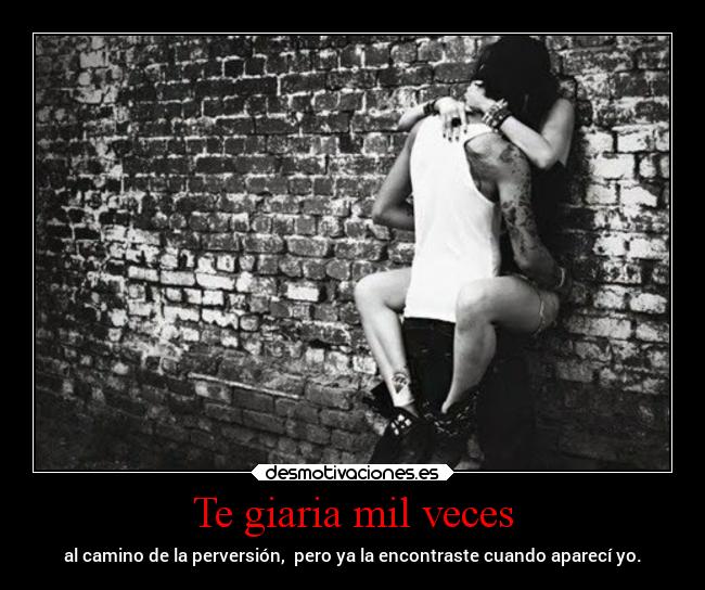 Te giaria mil veces - al camino de la perversión, pero ya la encontraste cuando aparecí yo.