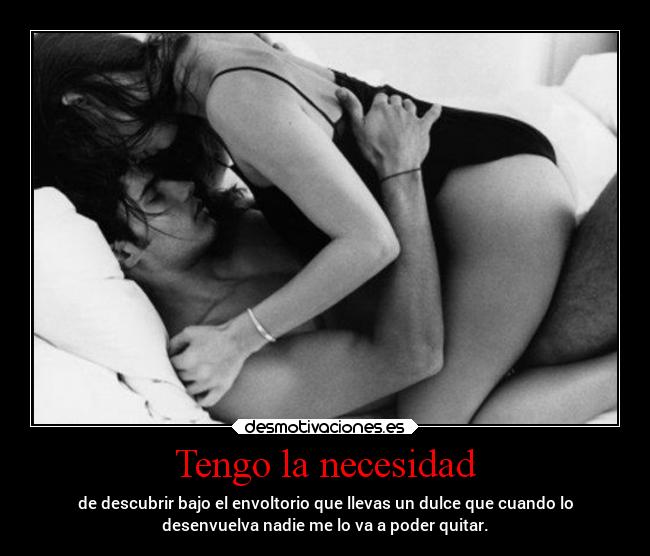 Tengo la necesidad - de descubrir bajo el envoltorio que llevas un dulce que cuando lo
desenvuelva nadie me lo va a poder quitar.