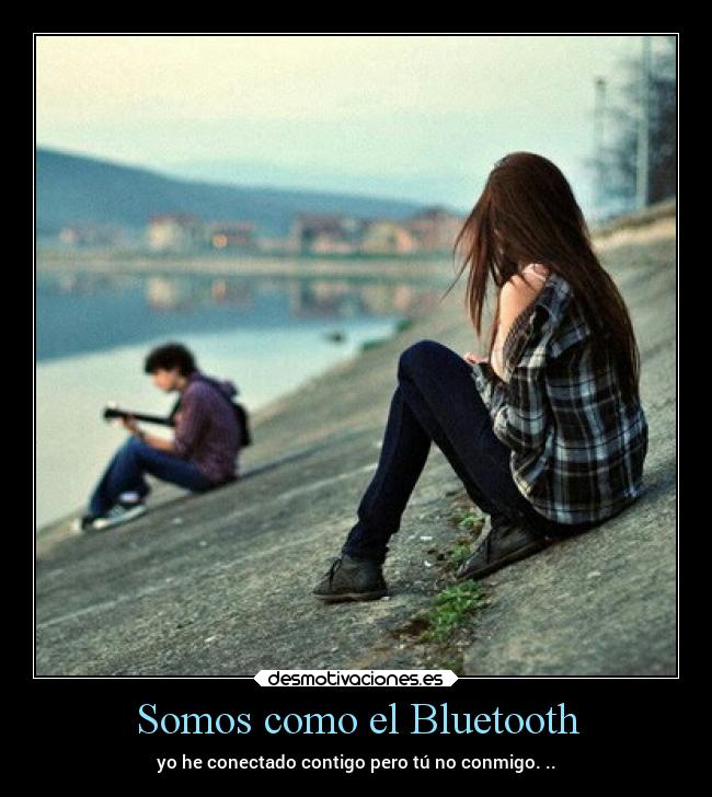 Somos como el Bluetooth - yo he conectado contigo pero tú no conmigo. ..