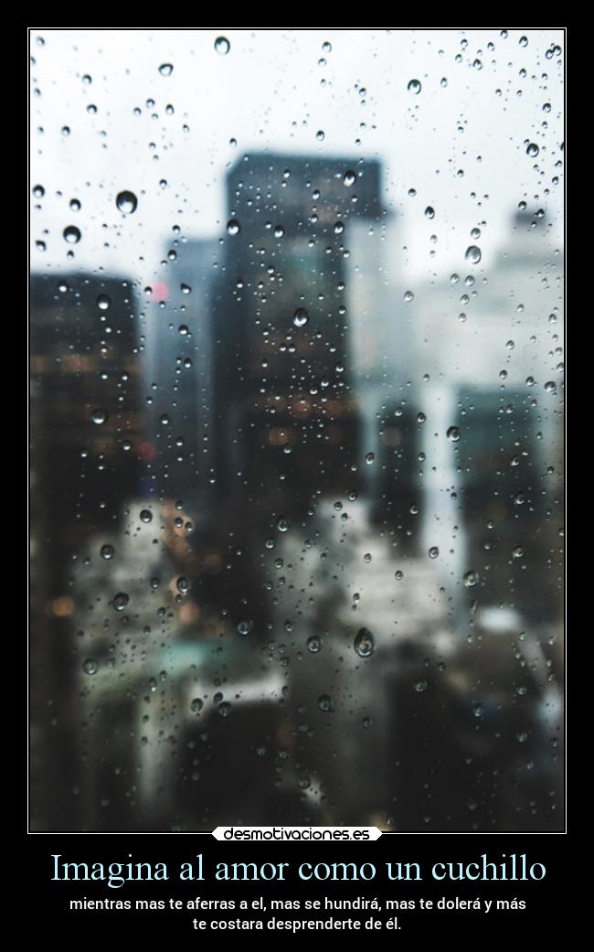 Imagina al amor como un cuchillo - mientras mas te aferras a el, mas se hundirá, mas te dolerá y más
te costara desprenderte de él.