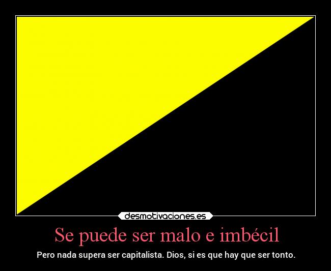 Se puede ser malo e imbécil - Pero nada supera ser capitalista. Dios, si es que hay que ser tonto.