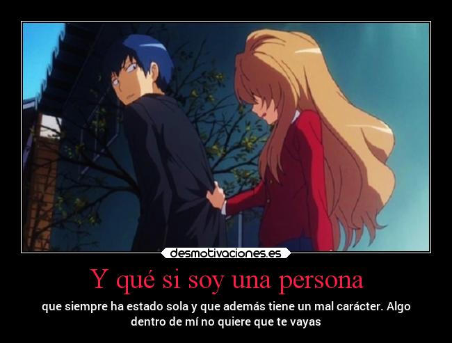 Y qué si soy una persona - que siempre ha estado sola y que además tiene un mal carácter. Algo
dentro de mí no quiere que te vayas