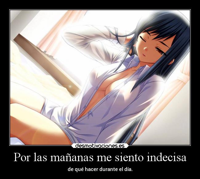 Por las mañanas me siento indecisa - de qué hacer durante el día.