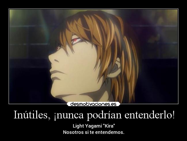 Inútiles, ¡nunca podrían entenderlo! - Light Yagami Kira
Nosotros si te entendemos.