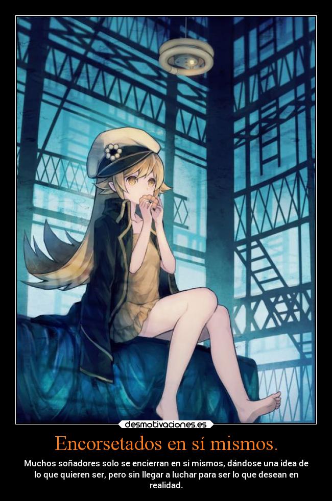 Encorsetados en sí mismos. - Muchos soñadores solo se encierran en si mismos, dándose una idea de
lo que quieren ser, pero sin llegar a luchar para ser lo que desean en
realidad.