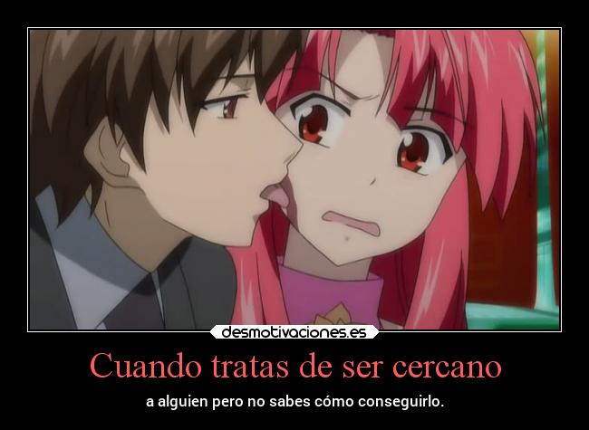 Cuando tratas de ser cercano - a alguien pero no sabes cómo conseguirlo.