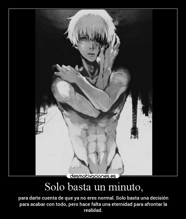Solo basta un minuto, - para darte cuenta de que ya no eres normal. Solo basta una decisión
para acabar con todo, pero hace falta una eternidad para afrontar la
realidad.