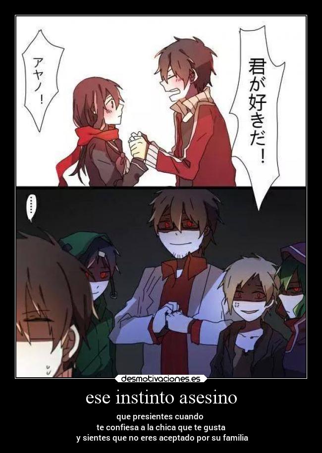 ese instinto asesino - que presientes cuando
te confiesa a la chica que te gusta
y sientes que no eres aceptado por su familia