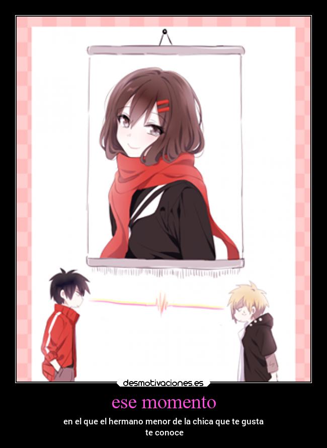 ese momento - en el que el hermano menor de la chica que te gusta
te conoce