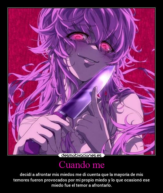 Cuando me - decidí a afrontar mis miedos me di cuenta que la mayoría de mis
temores fueron provocados por mi propio miedo y lo que ocasionó ese
miedo fue el temor a afrontarlo.