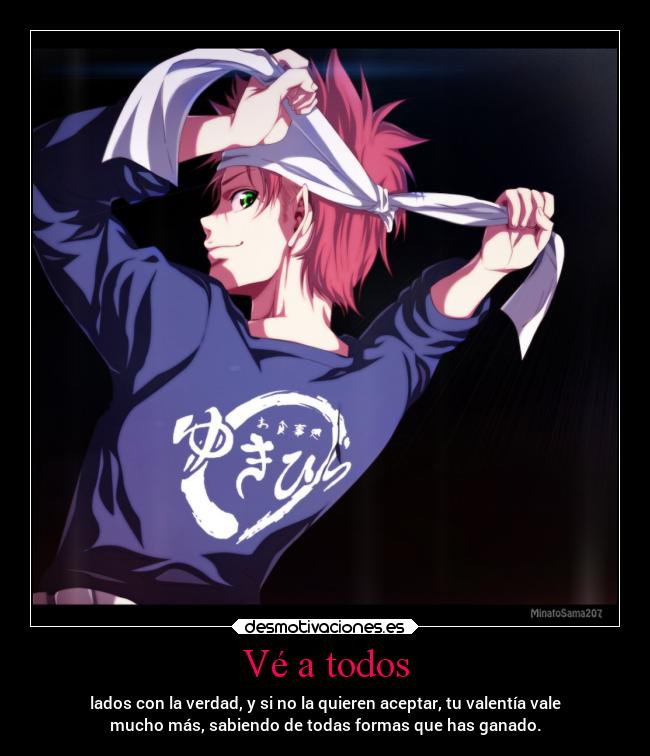 Vé a todos - lados con la verdad, y si no la quieren aceptar, tu valentía vale
mucho más, sabiendo de todas formas que has ganado.