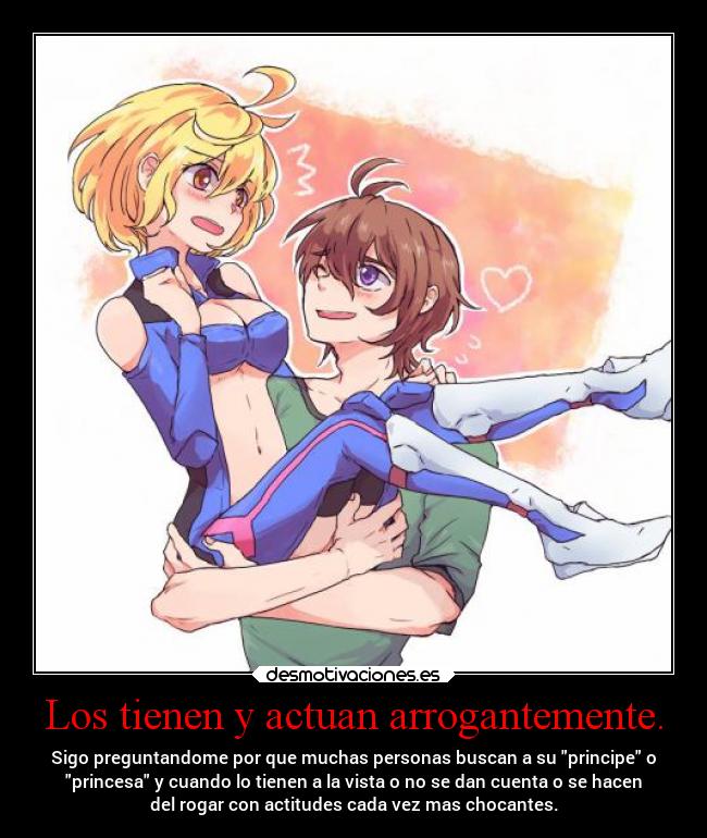 Los tienen y actuan arrogantemente. - Sigo preguntandome por que muchas personas buscan a su principe o
princesa y cuando lo tienen a la vista o no se dan cuenta o se hacen
del rogar con actitudes cada vez mas chocantes.