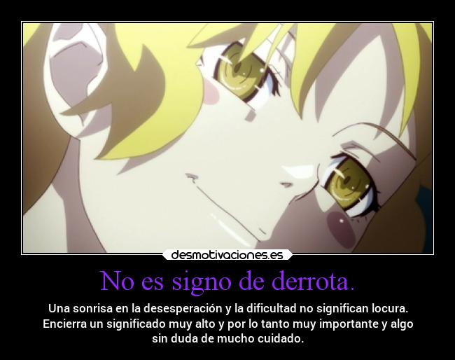 No es signo de derrota. - Una sonrisa en la desesperación y la dificultad no significan locura.
Encierra un significado muy alto y por lo tanto muy importante y algo
sin duda de mucho cuidado.