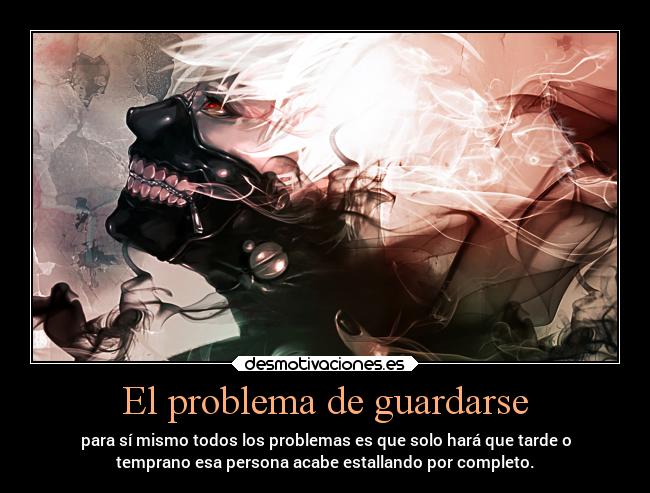 El problema de guardarse - para sí mismo todos los problemas es que solo hará que tarde o
temprano esa persona acabe estallando por completo.