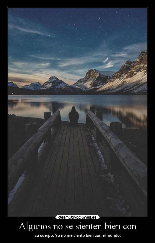 Algunos no se sienten bien con - su cuerpo. Yo no me siento bien con el mundo.