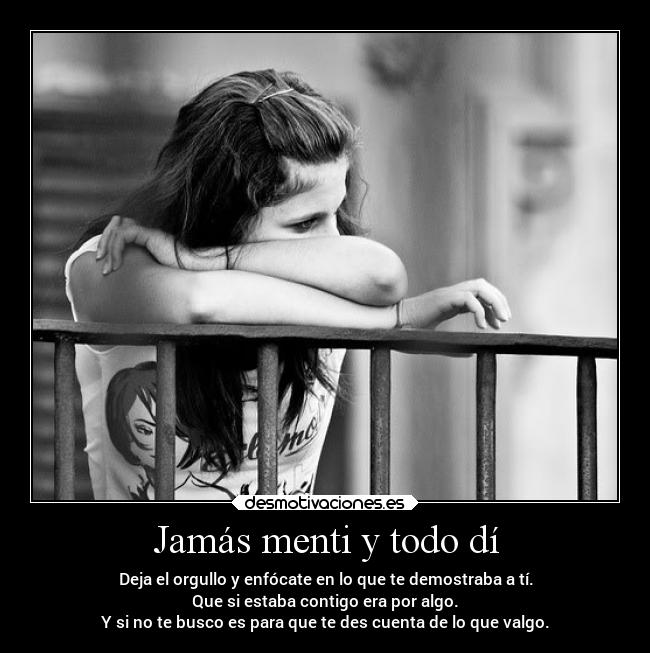 Jamás menti y todo dí - Deja el orgullo y enfócate en lo que te demostraba a tí.
Que si estaba contigo era por algo.
Y si no te busco es para que te des cuenta de lo que valgo.