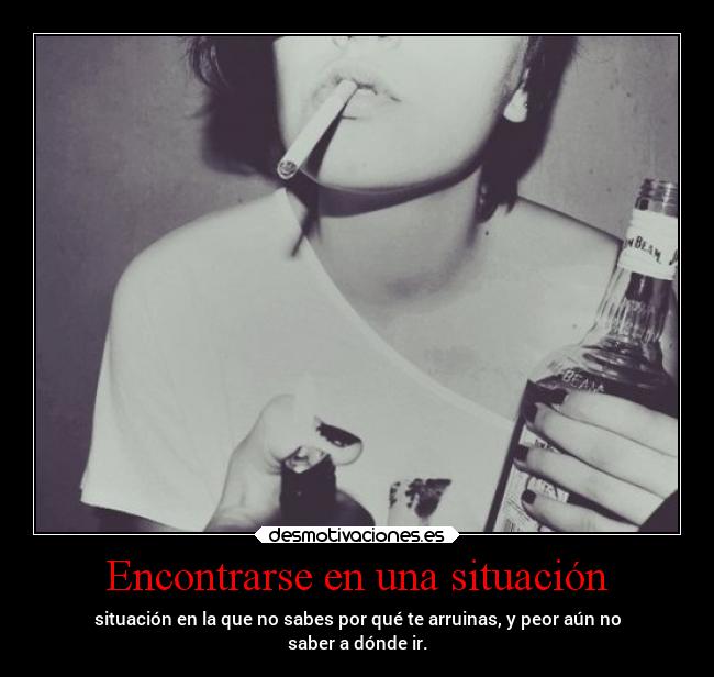 Encontrarse en una situación - situación en la que no sabes por qué te arruinas, y peor aún no
saber a dónde ir.