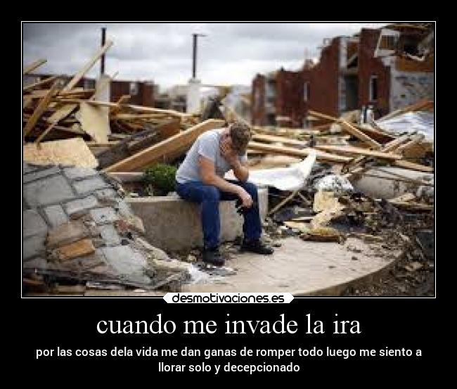 cuando me invade la ira - por las cosas dela vida me dan ganas de romper todo luego me siento a
llorar solo y decepcionado