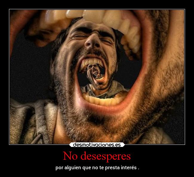 No desesperes - por alguien que no te presta interés .