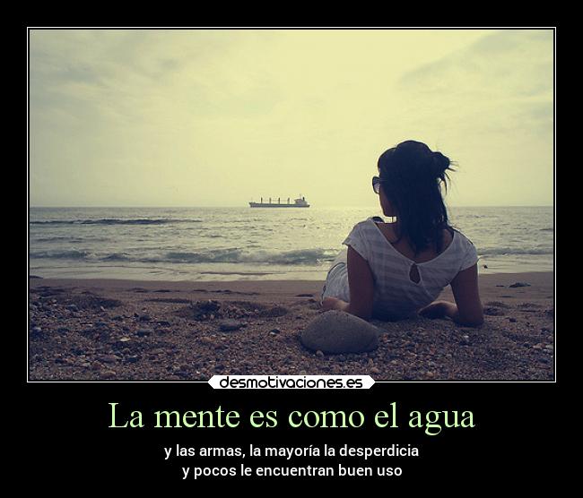 La mente es como el agua - y las armas, la mayoría la desperdicia
y pocos le encuentran buen uso