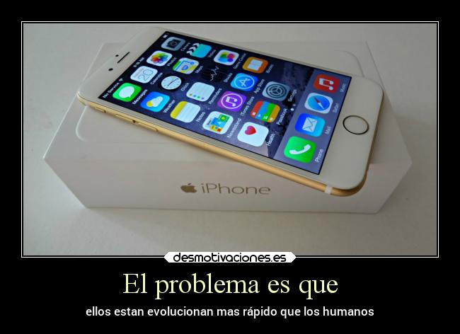 El problema es que - ellos estan evolucionan mas rápido que los humanos