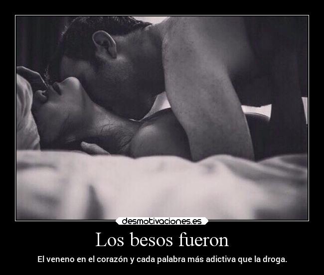 Los besos fueron - El veneno en el corazón y cada palabra más adictiva que la droga.