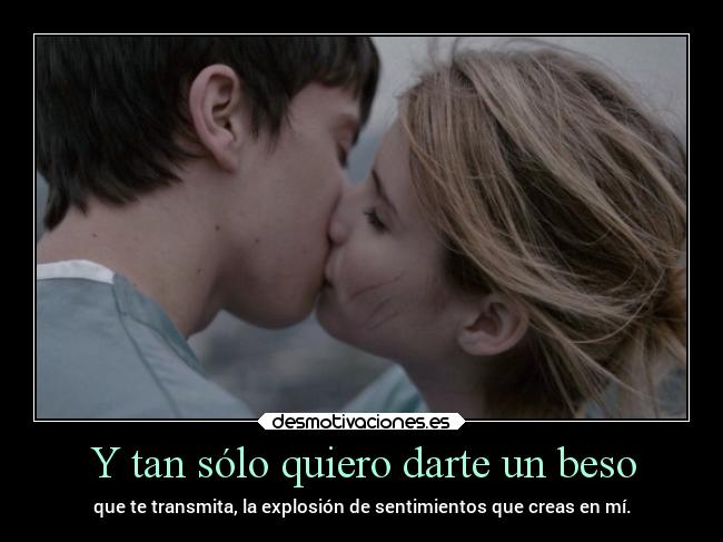 Y tan sólo quiero darte un beso - que te transmita, la explosión de sentimientos que creas en mí.