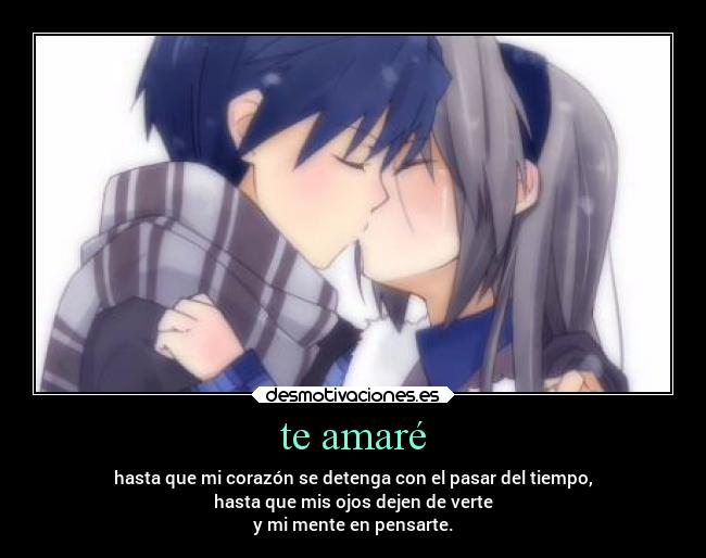 te amaré - hasta que mi corazón se detenga con el pasar del tiempo,
hasta que mis ojos dejen de verte
y mi mente en pensarte.