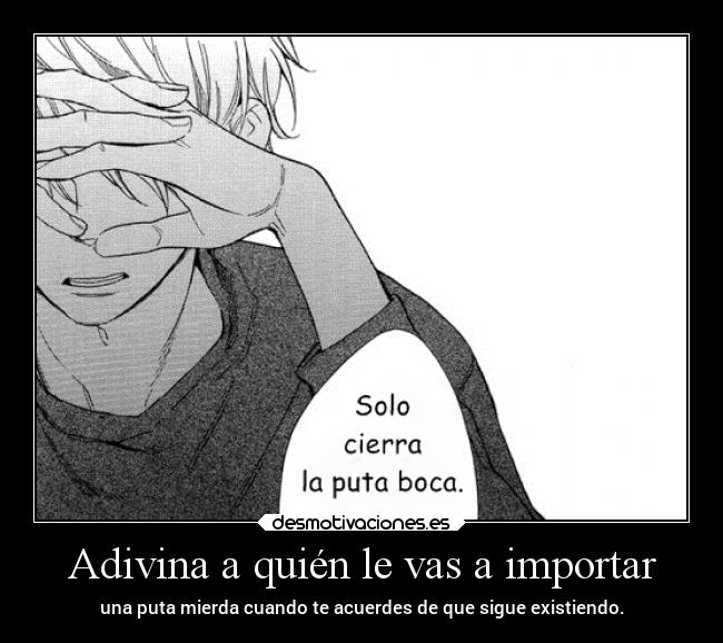 Adivina a quién le vas a importar - una puta mierda cuando te acuerdes de que sigue existiendo.