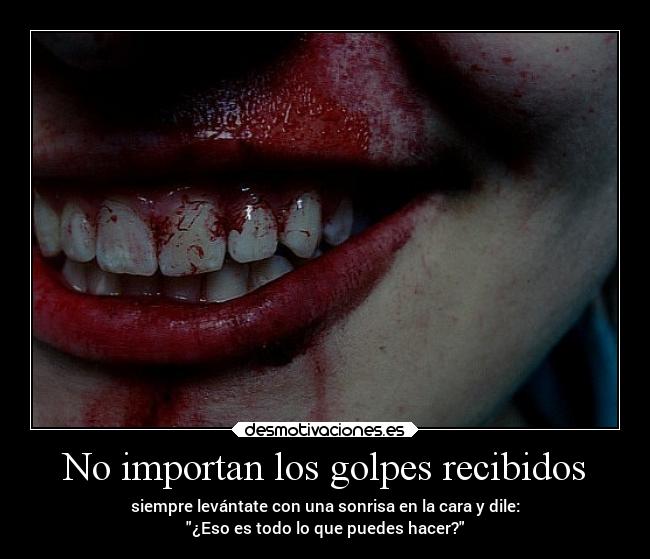 No importan los golpes recibidos - siempre levántate con una sonrisa en la cara y dile:
¿Eso es todo lo que puedes hacer?