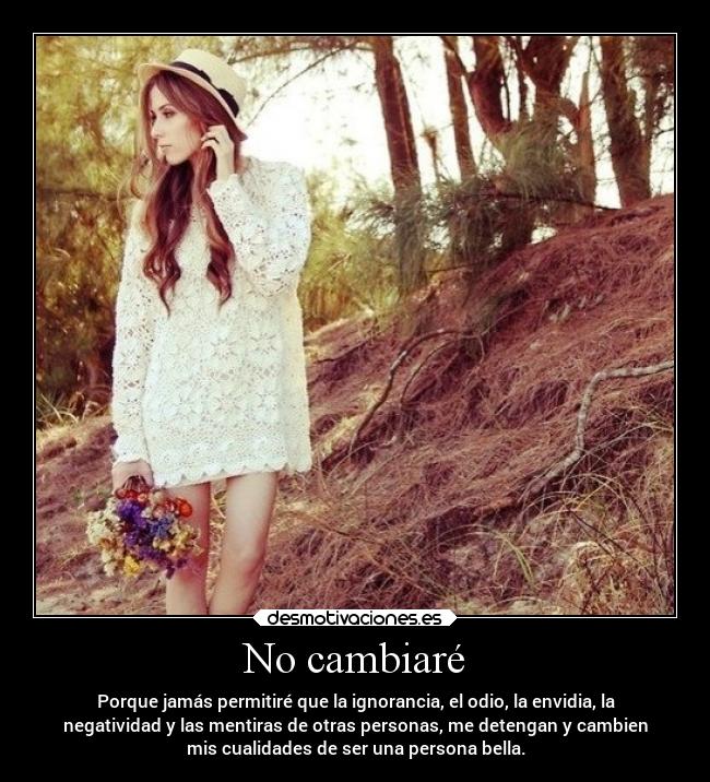 No cambiaré - Porque jamás permitiré que la ignorancia, el odio, la envidia, la
negatividad y las mentiras de otras personas, me detengan y cambien
mis cualidades de ser una persona bella.